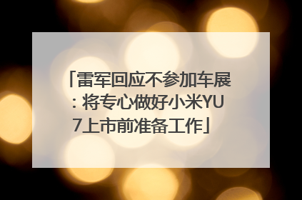 雷军回应不参加车展：将专心做好小米YU7上市前准备工作